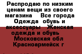 Распродаю по низким ценам вещи из своего магазина  - Все города Одежда, обувь и аксессуары » Женская одежда и обувь   . Московская обл.,Красноармейск г.